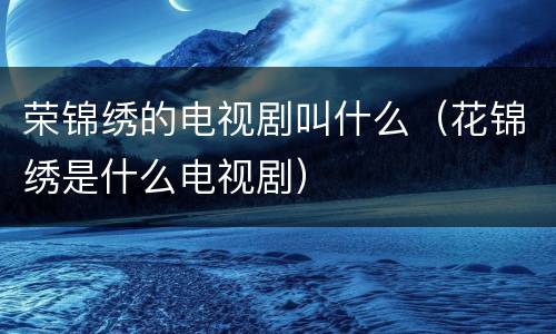 荣锦绣的电视剧叫什么（花锦绣是什么电视剧）