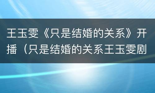 王玉雯《只是结婚的关系》开播（只是结婚的关系王玉雯剧照）