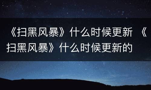 《扫黑风暴》什么时候更新 《扫黑风暴》什么时候更新的