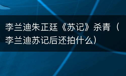 李兰迪朱正廷《苏记》杀青（李兰迪苏记后还拍什么）
