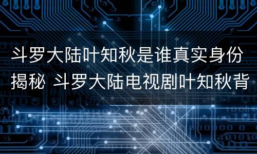 斗罗大陆叶知秋是谁真实身份揭秘 斗罗大陆电视剧叶知秋背后是谁