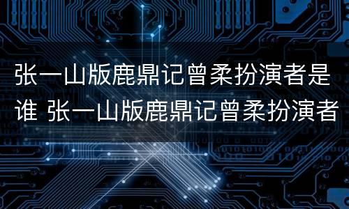 张一山版鹿鼎记曾柔扮演者是谁 张一山版鹿鼎记曾柔扮演者是谁扮演的
