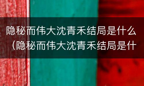 隐秘而伟大沈青禾结局是什么（隐秘而伟大沈青禾结局是什么）