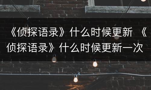 《侦探语录》什么时候更新 《侦探语录》什么时候更新一次