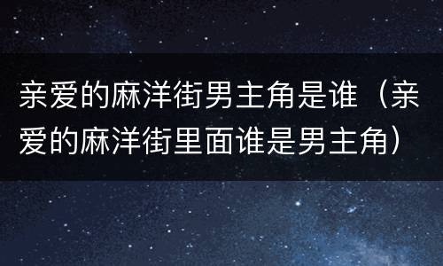 亲爱的麻洋街男主角是谁（亲爱的麻洋街里面谁是男主角）
