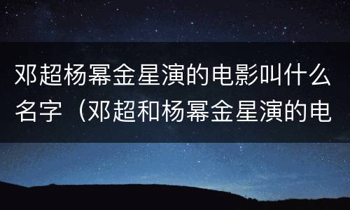 邓超杨幂金星演的电影叫什么名字（邓超和杨幂金星演的电影叫什么名字）
