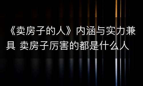 《卖房子的人》内涵与实力兼具 卖房子厉害的都是什么人