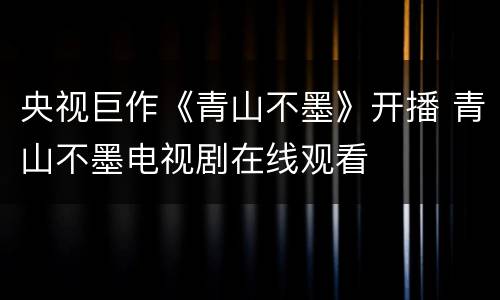 央视巨作《青山不墨》开播 青山不墨电视剧在线观看