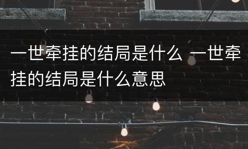 一世牵挂的结局是什么 一世牵挂的结局是什么意思