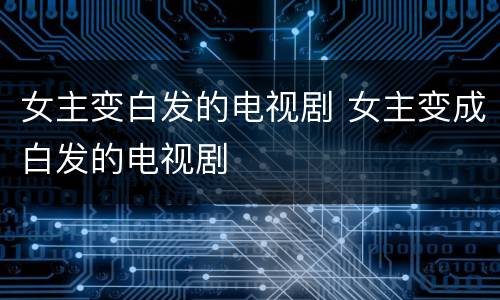女主变白发的电视剧 女主变成白发的电视剧