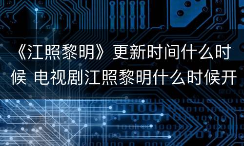 《江照黎明》更新时间什么时候 电视剧江照黎明什么时候开机