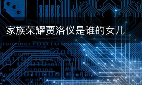 家族荣耀贾洛仪是谁的女儿