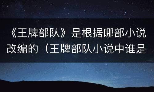 《王牌部队》是根据哪部小说改编的（王牌部队小说中谁是主演）