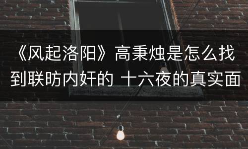 《风起洛阳》高秉烛是怎么找到联昉内奸的 十六夜的真实面目剧透