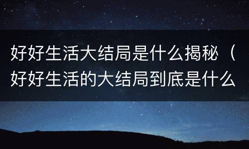 好好生活大结局是什么揭秘（好好生活的大结局到底是什么）