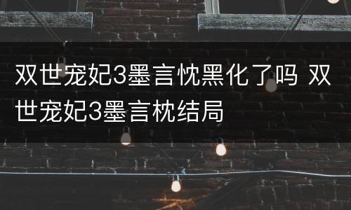 双世宠妃3墨言忱黑化了吗 双世宠妃3墨言枕结局