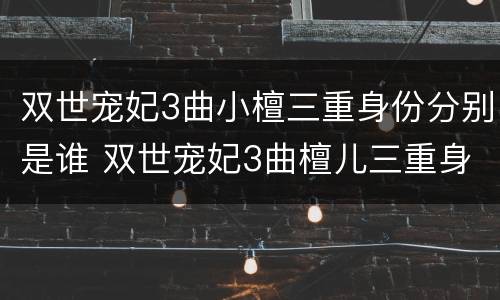 双世宠妃3曲小檀三重身份分别是谁 双世宠妃3曲檀儿三重身份