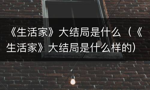 《生活家》大结局是什么（《生活家》大结局是什么样的）