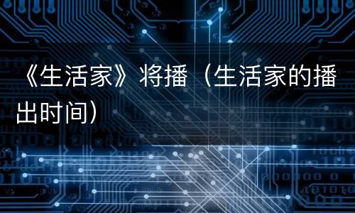 《生活家》将播（生活家的播出时间）