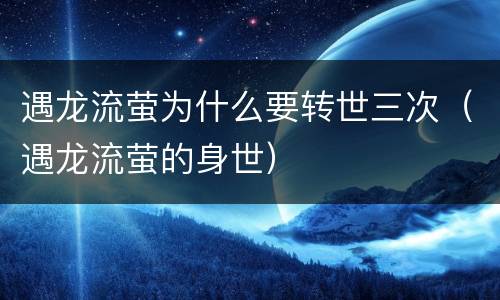 遇龙流萤为什么要转世三次（遇龙流萤的身世）