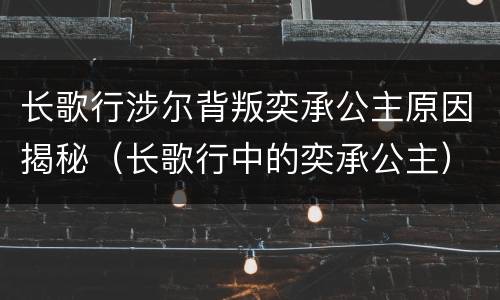 长歌行涉尔背叛奕承公主原因揭秘（长歌行中的奕承公主）