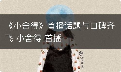 《小舍得》首播话题与口碑齐飞 小舍得 首播