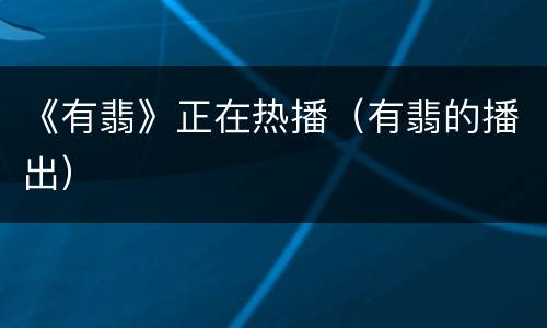《有翡》正在热播（有翡的播出）
