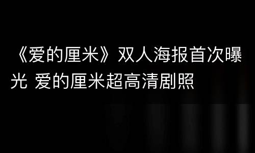 《爱的厘米》双人海报首次曝光 爱的厘米超高清剧照