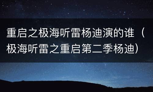 重启之极海听雷杨迪演的谁（极海听雷之重启第二季杨迪）
