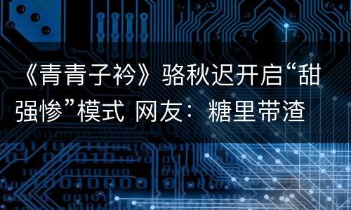 《青青子衿》骆秋迟开启“甜强惨”模式 网友：糖里带渣