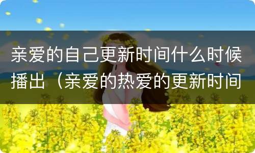 亲爱的自己更新时间什么时候播出（亲爱的热爱的更新时间什么时候播出）
