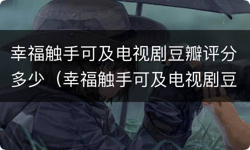 幸福触手可及电视剧豆瓣评分多少（幸福触手可及电视剧豆瓣评分多少）