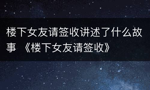 楼下女友请签收讲述了什么故事 《楼下女友请签收》