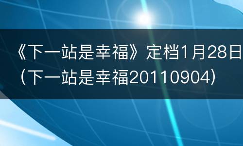 《下一站是幸福》定档1月28日（下一站是幸福20110904）