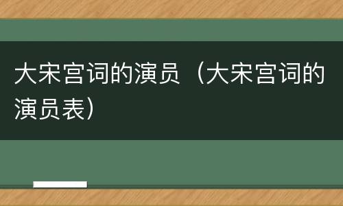 大宋宫词的演员（大宋宫词的演员表）