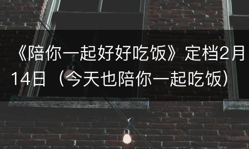 《陪你一起好好吃饭》定档2月14日（今天也陪你一起吃饭）