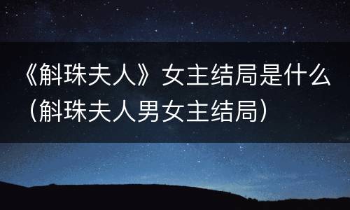 《斛珠夫人》女主结局是什么（斛珠夫人男女主结局）