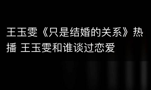 王玉雯《只是结婚的关系》热播 王玉雯和谁谈过恋爱