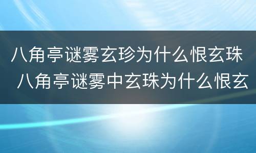 八角亭谜雾玄珍为什么恨玄珠 八角亭谜雾中玄珠为什么恨玄珍