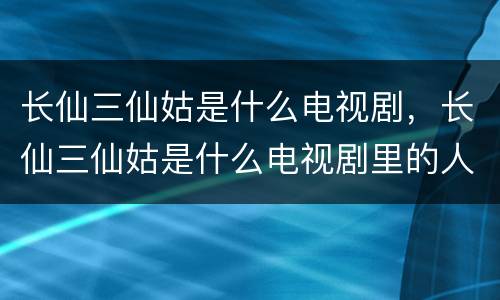 长仙三仙姑是什么电视剧，长仙三仙姑是什么电视剧里的人物