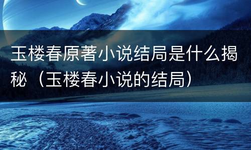 玉楼春原著小说结局是什么揭秘（玉楼春小说的结局）