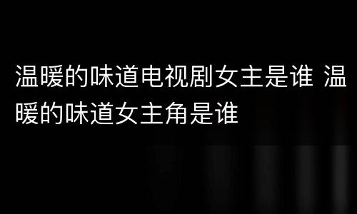 温暖的味道电视剧女主是谁 温暖的味道女主角是谁