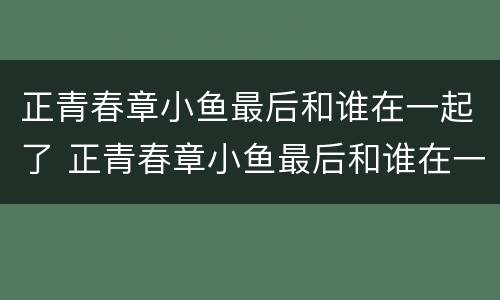 正青春章小鱼最后和谁在一起了 正青春章小鱼最后和谁在一起了?