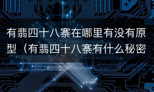 有翡四十八寨在哪里有没有原型（有翡四十八寨有什么秘密）
