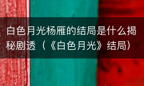白色月光杨雁的结局是什么揭秘剧透（《白色月光》结局）