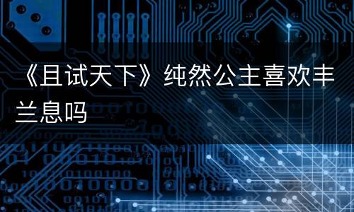 《且试天下》纯然公主喜欢丰兰息吗