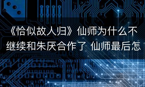 《恰似故人归》仙师为什么不继续和朱厌合作了 仙师最后怎么死的