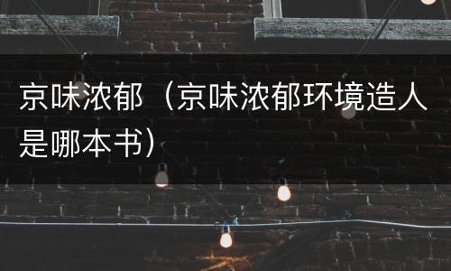 京味浓郁（京味浓郁环境造人是哪本书）