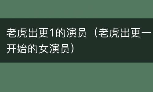 老虎出更1的演员（老虎出更一开始的女演员）