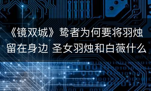 《镜双城》鸷者为何要将羽烛留在身边 圣女羽烛和白薇什么关系